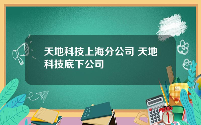 天地科技上海分公司 天地科技底下公司